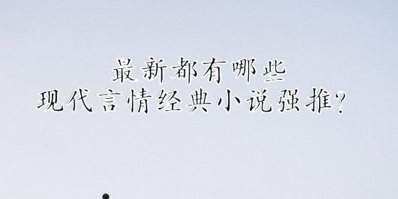 最新都有哪些現代言情經典小說強推？